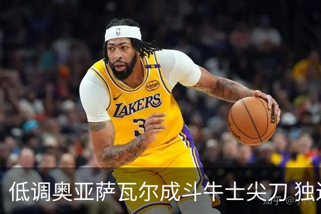 低调奥亚萨瓦尔成斗牛士尖刀 独进4球近四届最强表现