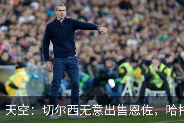 天空：切尔西无意出售恩佐，哈托将成为球队首发左后卫