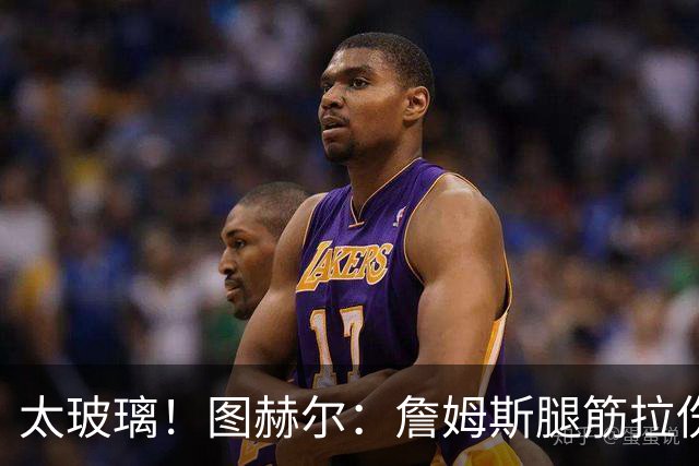 太玻璃！图赫尔：詹姆斯腿筋拉伤无法出战巴拿马 争取32强赛复出