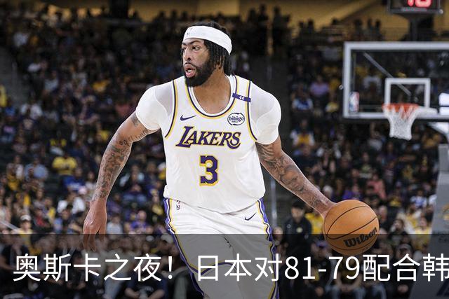 奥斯卡之夜！日本对81-79配合韩国对？B组排名落定，中国男篮F组垫底，这出线路是真悬了