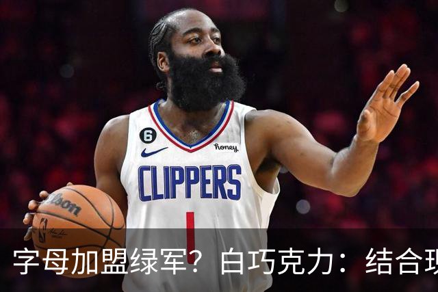 字母加盟绿军？白巧克力：结合现有打法 我更愿意保留双探花组合