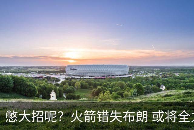 憋大招呢？火箭错失布朗 或将全力追逐欧文