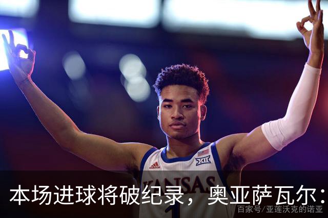 本场进球将破纪录，奥亚萨瓦尔：我愿用不进球换球队胜利