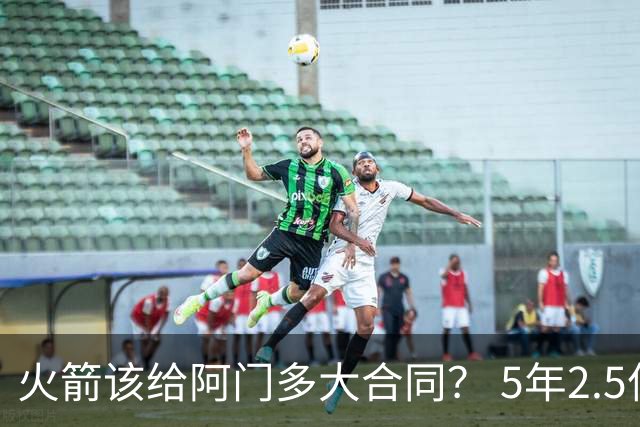 火箭该给阿门多大合同？ 5年2.5亿压力太大 5年1.85亿或比较合适