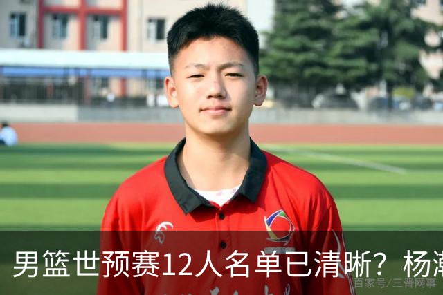 男篮世预赛12人名单已清晰？杨瀚森赵继伟领衔：周琦赵睿全被抛弃