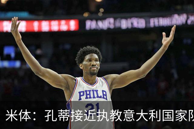 米体：孔蒂接近执教意大利国家队，足协提供了一份4年合同
